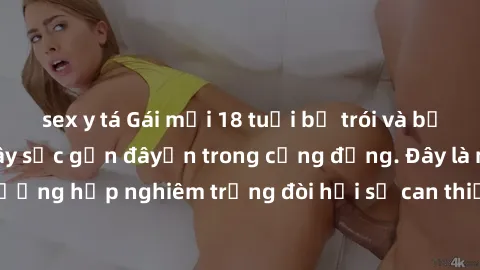 sex y tá Gái mới 18 tuổi bị trói và bị hiếp dâm: Vụ án gây sốc gần đâyến trong cộng đồng. Đây là một trường hợp nghiêm trọng đòi hỏi sự can thiệp mạnh mẽ từ phía công lý.
