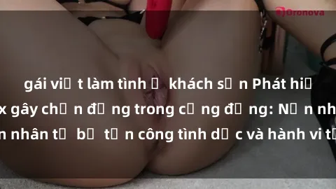 gái việt làm tình ở khách sạn Phát hiện vụ án bạo dâm sex gây chấn động trong cộng đồng: Nạn nhân tố bị tấn công tình dục và hành vi tệ hại được tiết lộ