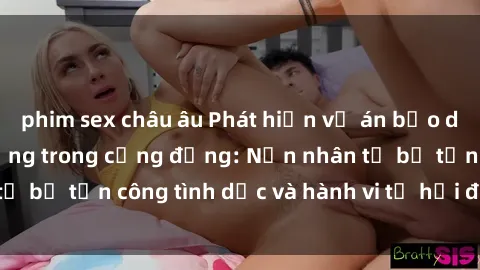 phim sex châu âu Phát hiện vụ án bạo dâm sex gây chấn động trong cộng đồng: Nạn nhân tố bị tấn công tình dục và hành vi tệ hại được tiết lộ