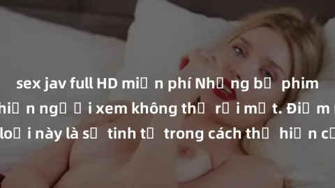 sex jav full HD miễn phí Những bộ phim jav SM không che khiến người xem không thể rời mắt. Điểm nổi bật của thể loại này là sự tinh tế trong cách thể hiện cảm xúc và sự hấp dẫn của những cảnh quay.