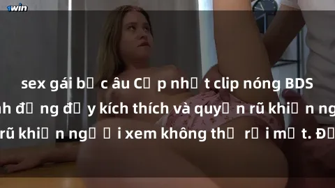 sex gái bắc âu Cập nhật clip nóng BDSM: Những pha hành động đầy kích thích và quyến rũ khiến người xem không thể rời mắt. Đừng bỏ lỡ!