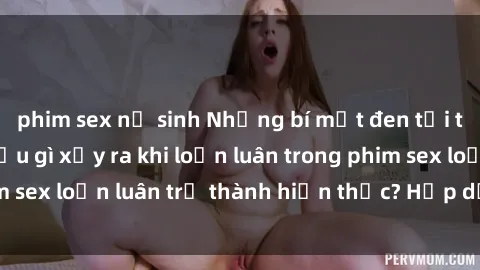 phim sex nữ sinh Những bí mật đen tối trong gia đình: Điều gì xảy ra khi loạn luân trong phim sex loạn luân trở thành hiện thực? Hấp dẫn và gây sốc!