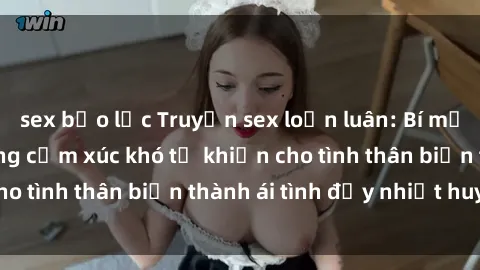 sex bạo lực Truyện sex loạn luân: Bí mật gia đình và những cảm xúc khó tả khiến cho tình thân biến thành ái tình đầy nhiệt huyết