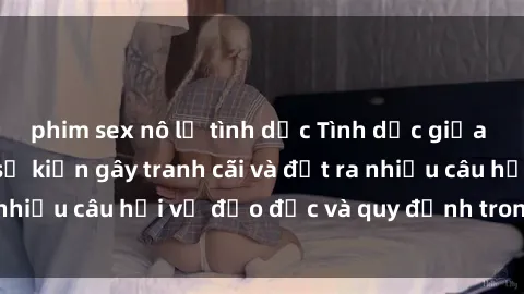 phim sex nô lệ tình dục Tình dục giữa họ hàng: Những sự kiện gây tranh cãi và đặt ra nhiều câu hỏi về đạo đức và quy định trong xã hội.