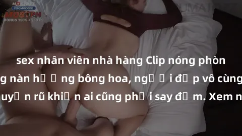 sex nhân viên nhà hàng Clip nóng phòng tắm: Hít thở nồng nàn hương bông hoa, người đẹp vô cùng gợi cảm và quyến rũ khiến ai cũng phải say đắm. Xem ngay để trải nghiệm điều đặc biệt!