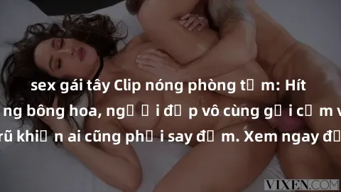 sex gái tây Clip nóng phòng tắm: Hít thở nồng nàn hương bông hoa, người đẹp vô cùng gợi cảm và quyến rũ khiến ai cũng phải say đắm. Xem ngay để trải nghiệm điều đặc biệt!