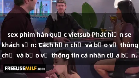 sex phim hàn quốc vietsub Phát hiện sex camera ẩn trong khách sạn: Cách hạn chế và bảo vệ thông tin cá nhân của bạn.