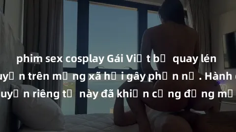 phim sex cosplay Gái Việt bị quay lén khi tắm, clip lan truyền trên mạng xã hội gây phẫn nộ. Hành động vi phạm quyền riêng tư này đã khiến cộng đồng mạng bức xúc và đòi trừng phạt thật nghiêm khắc.