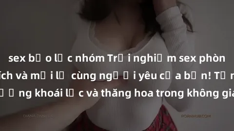 sex bạo lực nhóm Trải nghiệm sex phòng tắm đầy kích thích và mới lạ cùng người yêu của bạn! Tận hưởng khoái lạc và thăng hoa trong không gian tắm ấm áp và gợi cảm.
