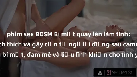 phim sex BDSM Bí mật quay lén làm tình: Câu chuyện đầy kích thích và gây cấn từ người đứng sau camera. Hành động bí mật, đam mê và liều lĩnh khiến cho tình yêu trở nên mãnh liệt hơn bao giờ hết.
