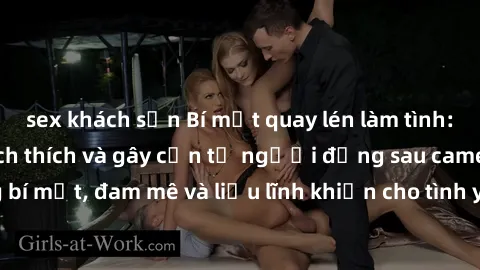 sex khách sạn Bí mật quay lén làm tình: Câu chuyện đầy kích thích và gây cấn từ người đứng sau camera. Hành động bí mật, đam mê và liều lĩnh khiến cho tình yêu trở nên mãnh liệt hơn bao giờ hết.