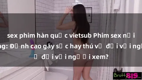 sex phim hàn quốc vietsub Phim sex nơi công cộng: Đỉnh cao gây sốc hay thú vị đối với người xem?