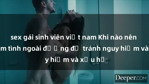 sex gái sinh viên việt nam Khi nào nên tránh làm tình ngoài đường để tránh nguy hiểm và xấu hổ