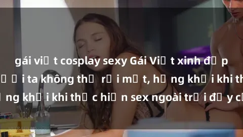 gái việt cosplay sexy Gái Việt xinh đẹp quyến rũ khiến người ta không thể rời mắt, hứng khởi khi thực hiện sex ngoài trời đầy cảm xúc.
