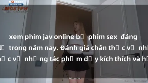 xem phim jav online bộ phim sex  đáng xem không thể bỏ lỡ trong năm nay. Đánh giá chân thực về những tác phẩm đầy kích thích và hấp dẫn này.