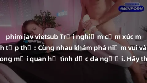 phim jav vietsub Trải nghiệm cảm xúc mới mẻ với làm tình tập thể: Cùng nhau khám phá niềm vui và sự mãnh liệt trong mối quan hệ tình dục đa người. Hãy thử ngay để biết cảm giác thú vị này!