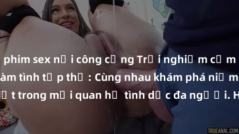 phim sex nơi công cộng Trải nghiệm cảm xúc mới mẻ với làm tình tập thể: Cùng nhau khám phá niềm vui và sự mãnh liệt trong mối quan hệ tình dục đa người. Hãy thử ngay để biết cảm giác thú vị này!