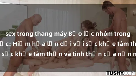 sex trong thang máy Bạo lực nhóm trong các hành vi tình dục: Hiểm họa lớn đối với sức khỏe tâm thần và tinh thần của nạn nhân.