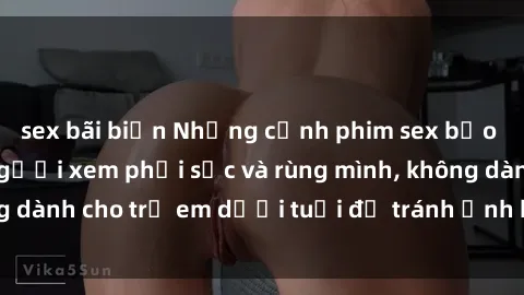 sex bãi biển Những cảnh phim sex bạo dâm nhóm khiến người xem phải sốc và rùng mình, không dành cho trẻ em dưới tuổi để tránh ảnh hưởng tiêu cực.