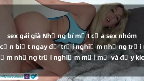 sex gái già Những bí mật của sex nhóm không che mà bạn cần biết ngay để trải nghiệm những trải nghiệm mới mẻ và đầy kích thích.