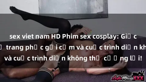 sex viet nam HD Phim sex cosplay: Giấc mơ  cùng những bộ trang phục gợi cảm và cuộc trình diễn không thể cưỡng lại!