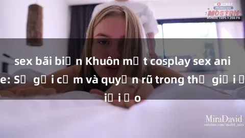 sex bãi biển Khuôn mặt cosplay sex anime: Sự gợi cảm và quyến rũ trong thế giới ảo