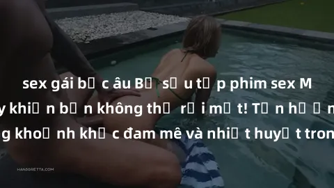 sex gái bắc âu Bộ sưu tập phim sex Mỹ hot nhất năm nay khiến bạn không thể rời mắt! Tận hưởng những khoảnh khắc đam mê và nhiệt huyết trong các tác phẩm nóng bỏng này!