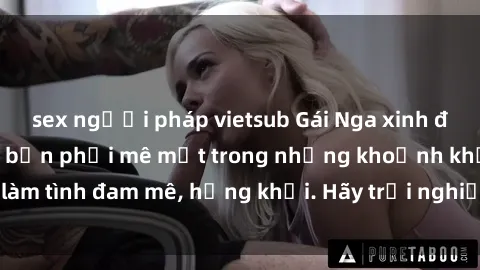 sex người pháp vietsub Gái Nga xinh đẹp, tài năng khiến bạn phải mê mệt trong những khoảnh khắc làm tình đam mê, hứng khởi. Hãy trải nghiệm cùng họ ngay hôm nay!