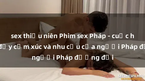 sex thiếu niên Phim sex Pháp - cuộc hành trình đầy cảm xúc và nhu cầu của người Pháp đương đại
