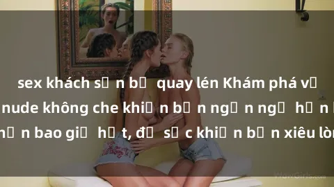 sex khách sạn bị quay lén Khám phá vẻ đẹp gái Việt Nam nude không che khiến bạn ngẩn ngơ hơn bao giờ hết, đủ sức khiến bạn xiêu lòng đến ngất ngây