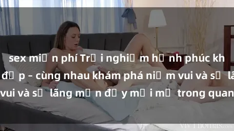 sex miễn phí Trải nghiệm hạnh phúc khi làm tình với gái đẹp – cùng nhau khám phá niềm vui và sự lãng mạn đầy mới mẻ trong quan hệ của bạn.