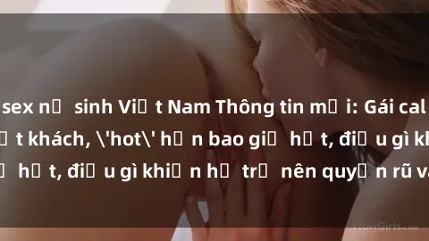 sex nữ sinh Việt Nam Thông tin mới: Gái call girl Việt Nam đắt khách, 'hot' hơn bao giờ hết, điều gì khiến họ trở nên quyến rũ và đáng chú ý?