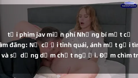 tải phim jav miễn phí Những bí mật của gái Việt Nam dâm đãng: Nụ cười tinh quái, ánh mắt gợi tình và sự dụng dẫm chết người. Đắm chìm trong vòng xoay đam mê!