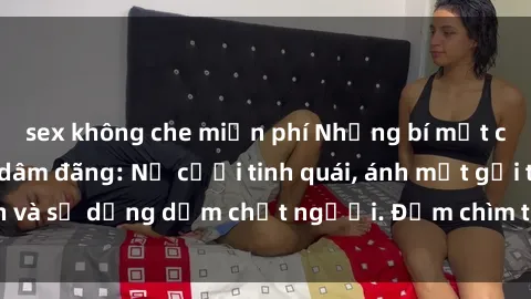 sex không che miễn phí Những bí mật của gái Việt Nam dâm đãng: Nụ cười tinh quái, ánh mắt gợi tình và sự dụng dẫm chết người. Đắm chìm trong vòng xoay đam mê!