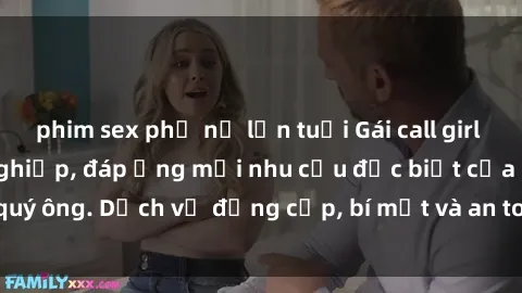 phim sex phụ nữ lớn tuổi Gái call girl vip tư vấn chuyên nghiệp, đáp ứng mọi nhu cầu đặc biệt của quý ông. Dịch vụ đẳng cấp, bí mật và an toàn, hãy tìm hiểu ngay!