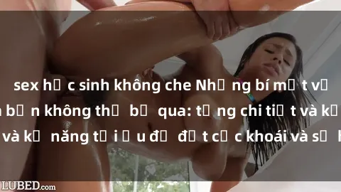 sex học sinh không che Những bí mật về sex người lớn mà bạn không thể bỏ qua: từng chi tiết và kỹ năng tối ưu để đạt cực khoái và sự hài lòng tối đa.