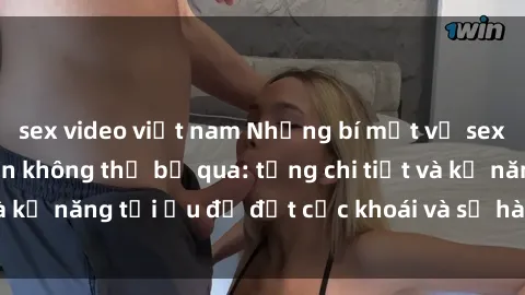 sex video việt nam Những bí mật về sex người lớn mà bạn không thể bỏ qua: từng chi tiết và kỹ năng tối ưu để đạt cực khoái và sự hài lòng tối đa.