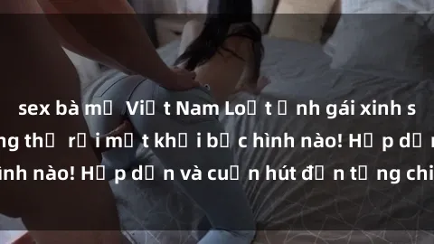 sex bà mẹ Việt Nam Loạt ảnh gái xinh sex nóng bỏng, không thể rời mắt khỏi bức hình nào! Hấp dẫn và cuốn hút đến từng chi tiết.