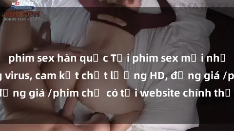phim sex hàn quốc Tải phim sex mới nhất cực nhanh không virus, cam kết chất lượng HD, đồng giá /phim chỉ có tại website chính thức. Đặt ngay!