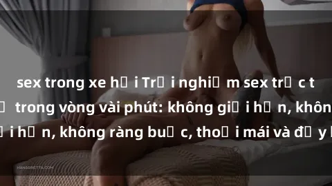 sex trong xe hơi Trải nghiệm sex trực tuyến tuyệt vời chỉ trong vòng vài phút: không giới hạn, không ràng buộc, thoải mái và đầy kích thích!