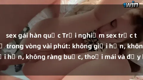 sex gái hàn quốc Trải nghiệm sex trực tuyến tuyệt vời chỉ trong vòng vài phút: không giới hạn, không ràng buộc, thoải mái và đầy kích thích!