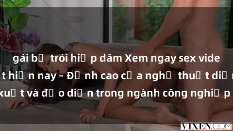 gái bị trói hiếp dâm Xem ngay sex video Việt Nam hot nhất hiện nay – Đỉnh cao của nghệ thuật diễn xuất và đạo diễn trong ngành công nghiệp phim người lớn tại đây!