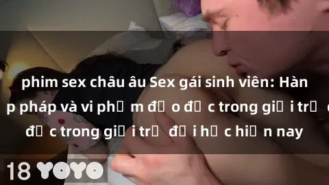 phim sex châu âu Sex gái sinh viên: Hành vi gấu không hợp pháp và vi phạm đạo đức trong giới trẻ đại học hiện nay