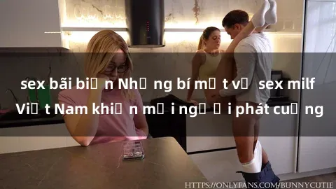 sex bãi biển Những bí mật về sex milf Việt Nam khiến mọi người phát cuồng