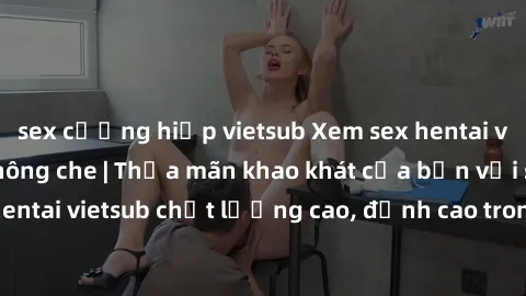 sex cưỡng hiếp vietsub Xem sex hentai vietsub cực hot, không che | Thỏa mãn khao khát của bạn với series hentai vietsub chất lượng cao, đỉnh cao trong thể loại anime không che.