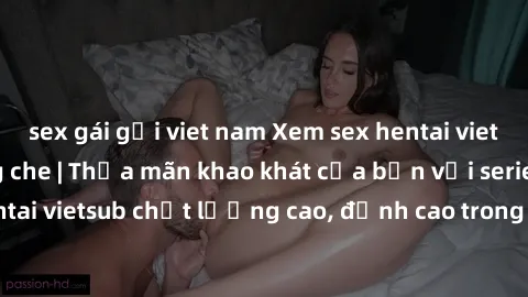 sex gái gọi viet nam Xem sex hentai vietsub cực hot, không che | Thỏa mãn khao khát của bạn với series hentai vietsub chất lượng cao, đỉnh cao trong thể loại anime không che.