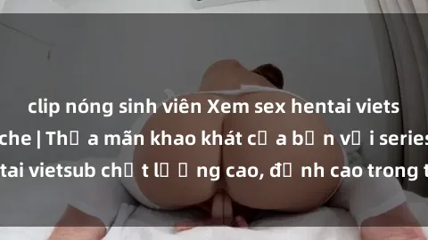 clip nóng sinh viên Xem sex hentai vietsub cực hot, không che | Thỏa mãn khao khát của bạn với series hentai vietsub chất lượng cao, đỉnh cao trong thể loại anime không che.