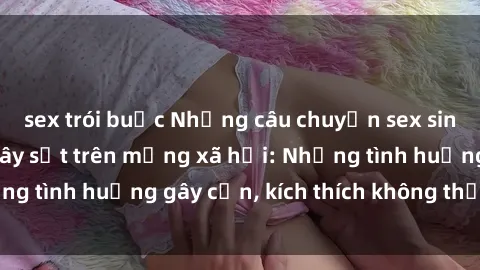 sex trói buộc Những câu chuyện sex sinh viên Việt Nam gây sốt trên mạng xã hội: Những tình huống gây cấn, kích thích không thể bỏ qua