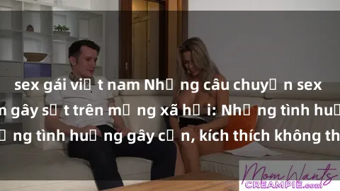 sex gái việt nam Những câu chuyện sex sinh viên Việt Nam gây sốt trên mạng xã hội: Những tình huống gây cấn, kích thích không thể bỏ qua