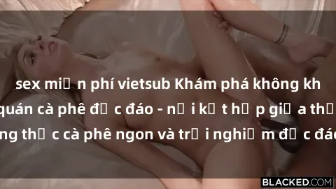sex miễn phí vietsub Khám phá không khí độc đáo tại sex quán cà phê độc đáo - nơi kết hợp giữa thưởng thức cà phê ngon và trải nghiệm độc đáo của không gian sex shop.